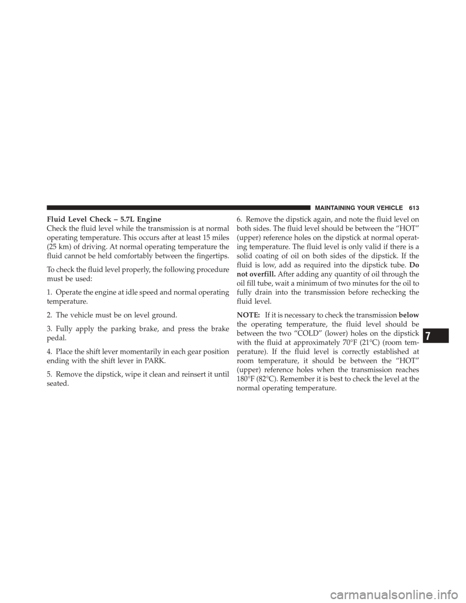 DODGE DURANGO 2012 3.G Owners Manual Fluid Level Check – 5.7L Engine
Check the fluid level while the transmission is at normal
operating temperature. This occurs after at least 15 miles
(25 km) of driving. At normal operating temperatu