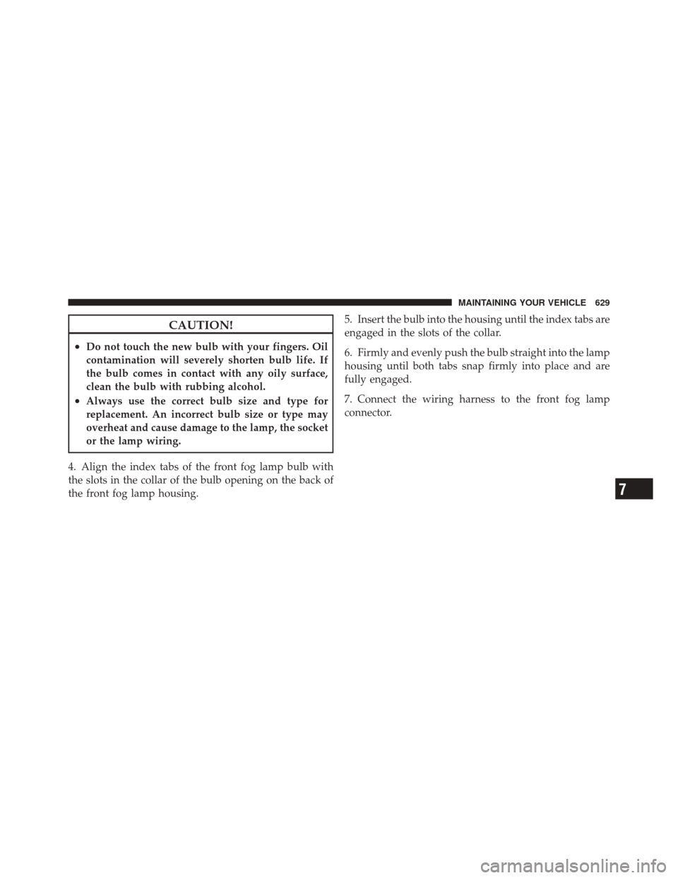 DODGE DURANGO 2012 3.G Owners Manual CAUTION!
•Do not touch the new bulb with your fingers. Oil
contamination will severely shorten bulb life. If
the bulb comes in contact with any oily surface,
clean the bulb with rubbing alcohol.
•