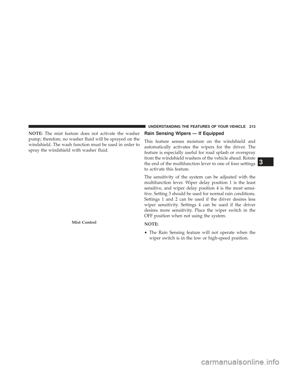 DODGE DURANGO 2013 3.G Owners Manual NOTE:The mist feature does not activate the washer
pump; therefore, no washer fluid will be sprayed on the
windshield. The wash function must be used in order to
spray the windshield with washer fluid