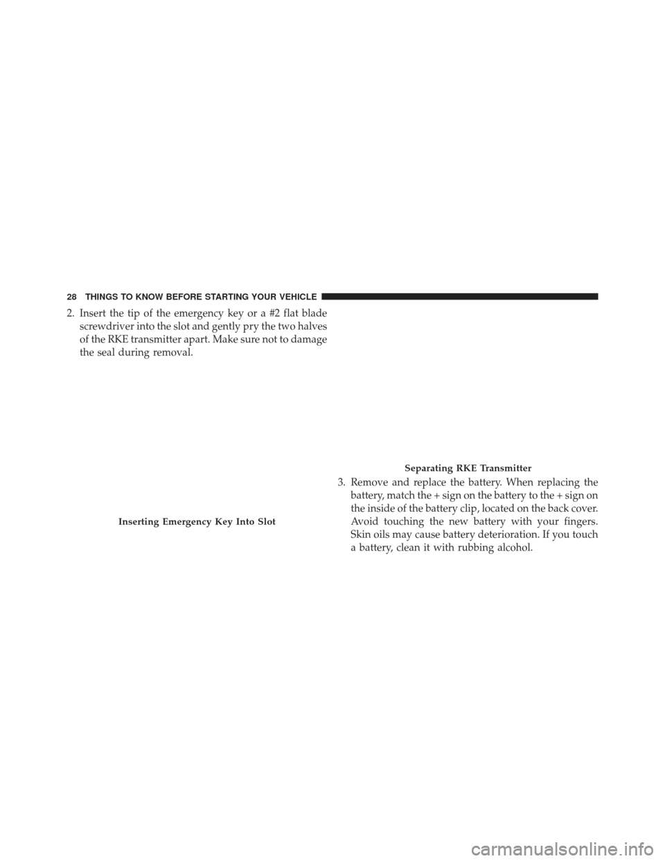 DODGE DURANGO 2013 3.G Owners Manual 2. Insert the tip of the emergency key or a #2 flat bladescrewdriver into the slot and gently pry the two halves
of the RKE transmitter apart. Make sure not to damage
the seal during removal.
3. Remov