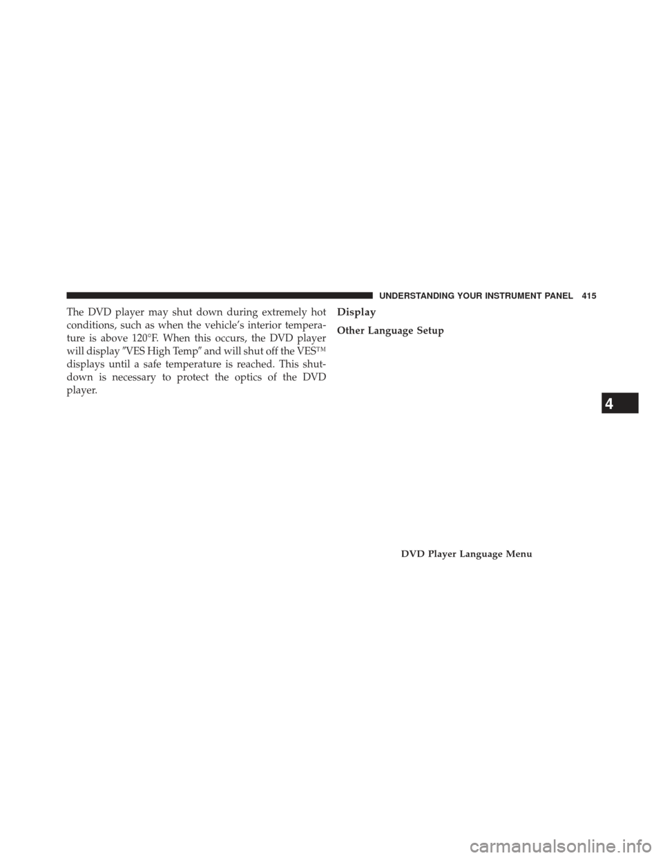 DODGE DURANGO 2013 3.G Owners Manual The DVD player may shut down during extremely hot
conditions, such as when the vehicle’s interior tempera-
ture is above 120°F. When this occurs, the DVD player
will displayVES High Temp and will