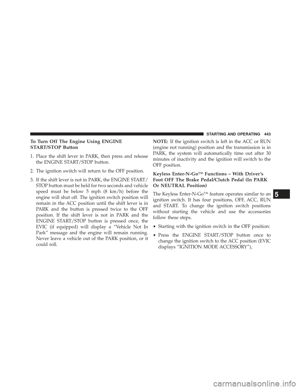 DODGE DURANGO 2013 3.G Owners Manual To Turn Off The Engine Using ENGINE
START/STOP Button
1. Place the shift lever in PARK, then press and releasethe ENGINE START/STOP button.
2. The ignition switch will return to the OFF position.
3. I
