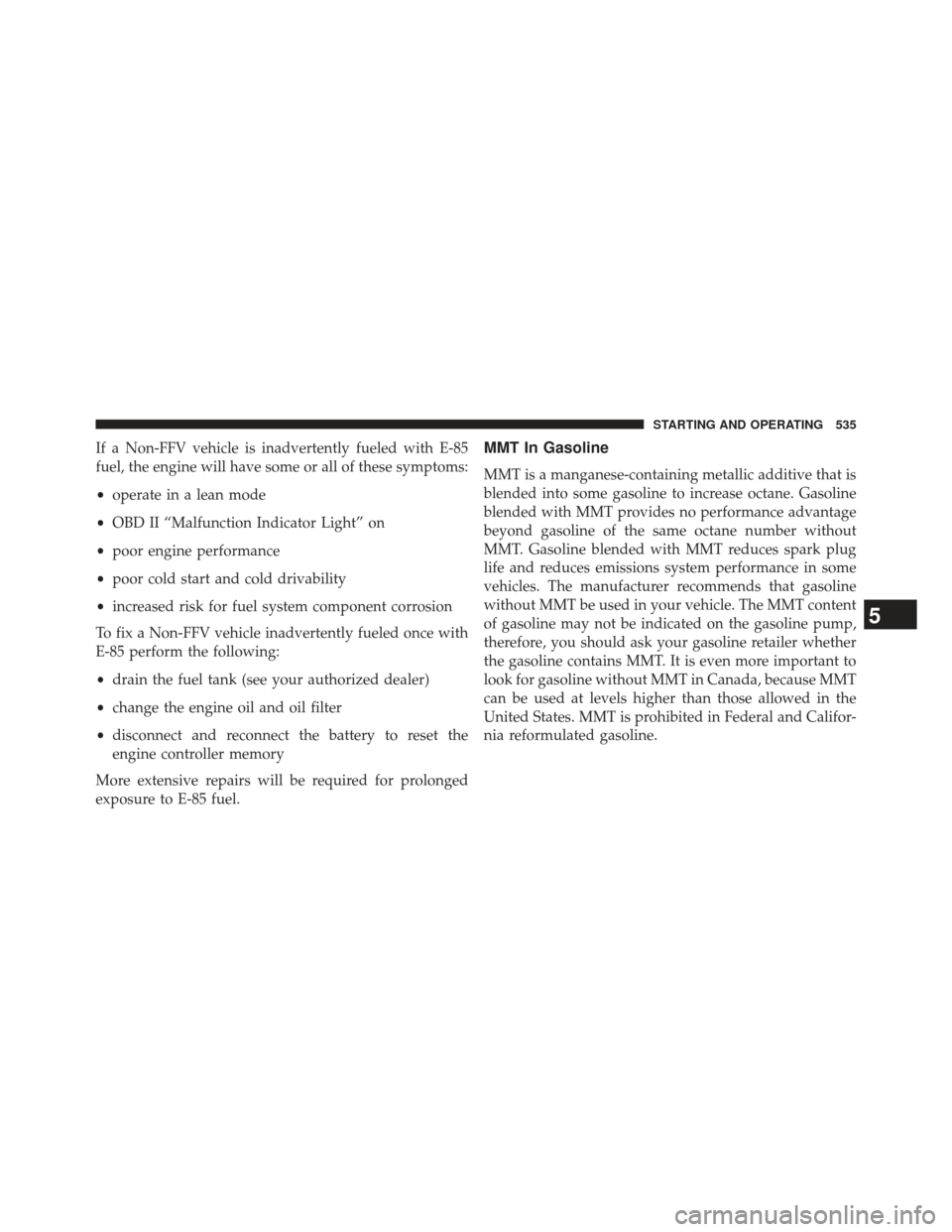 DODGE DURANGO 2013 3.G Owners Manual If a Non-FFV vehicle is inadvertently fueled with E-85
fuel, the engine will have some or all of these symptoms:
•operate in a lean mode
• OBD II “Malfunction Indicator Light” on
• poor engi DODGE DURANGO 2013 3.G Owners Manual If a Non-FFV vehicle is inadvertently fueled with E-85
fuel, the engine will have some or all of these symptoms:
•operate in a lean mode
• OBD II “Malfunction Indicator Light” on
• poor engi