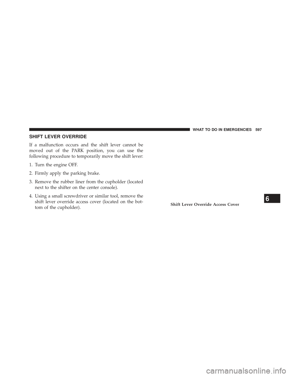 DODGE DURANGO 2013 3.G Owners Manual SHIFT LEVER OVERRIDE
If a malfunction occurs and the shift lever cannot be
moved out of the PARK position, you can use the
following procedure to temporarily move the shift lever:
1. Turn the engine O