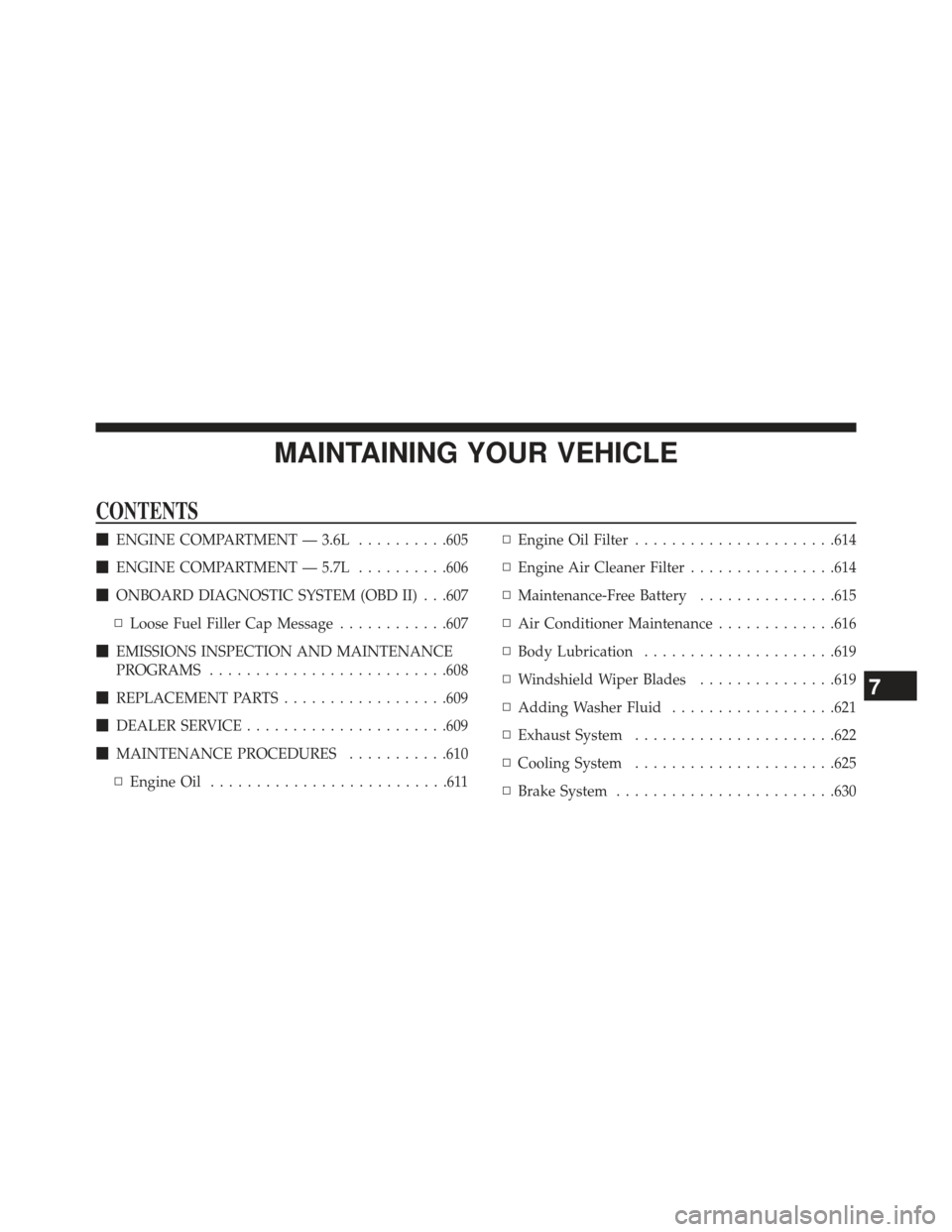 DODGE DURANGO 2013 3.G Owners Manual MAINTAINING YOUR VEHICLE
CONTENTS
ENGINE COMPARTMENT — 3.6L ..........605
 ENGINE COMPARTMENT — 5.7L ..........606
 ONBOARD DIAGNOSTIC SYSTEM (OBD II) . . .607
▫ Loose Fuel Filler Cap Message