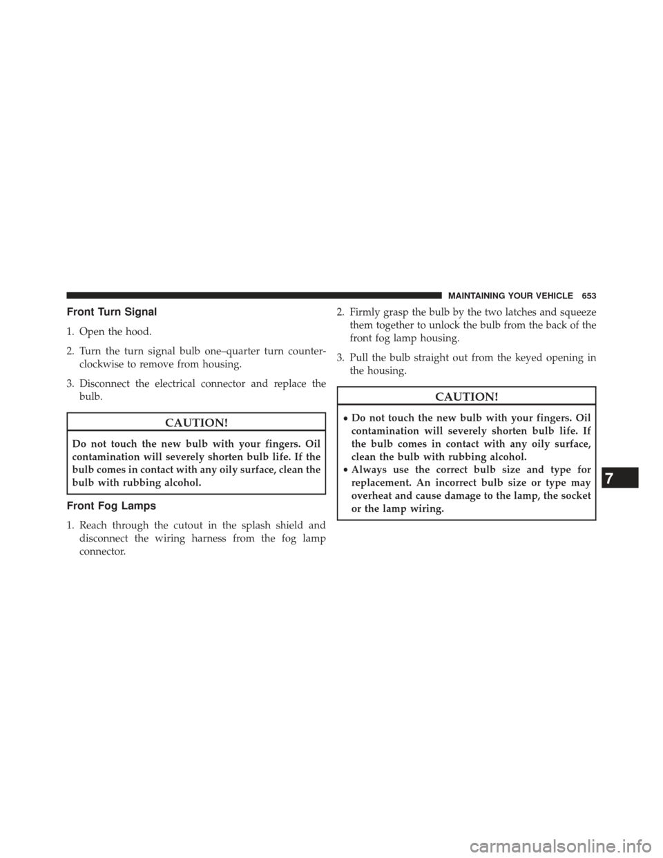 DODGE DURANGO 2013 3.G Owners Manual Front Turn Signal
1. Open the hood.
2. Turn the turn signal bulb one–quarter turn counter-clockwise to remove from housing.
3. Disconnect the electrical connector and replace the bulb.
CAUTION!
Do n