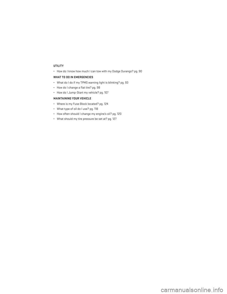 DODGE DURANGO 2013 3.G Owners Manual UTILITY
• How do I know how much I can tow with my Dodge Durango? pg. 90
WHAT TO DO IN EMERGENCIES
• What do I do if my TPMS warning light is blinking? pg. 93
• How do I change a flat tire? pg. DODGE DURANGO 2013 3.G Owners Manual UTILITY
• How do I know how much I can tow with my Dodge Durango? pg. 90
WHAT TO DO IN EMERGENCIES
• What do I do if my TPMS warning light is blinking? pg. 93
• How do I change a flat tire? pg.