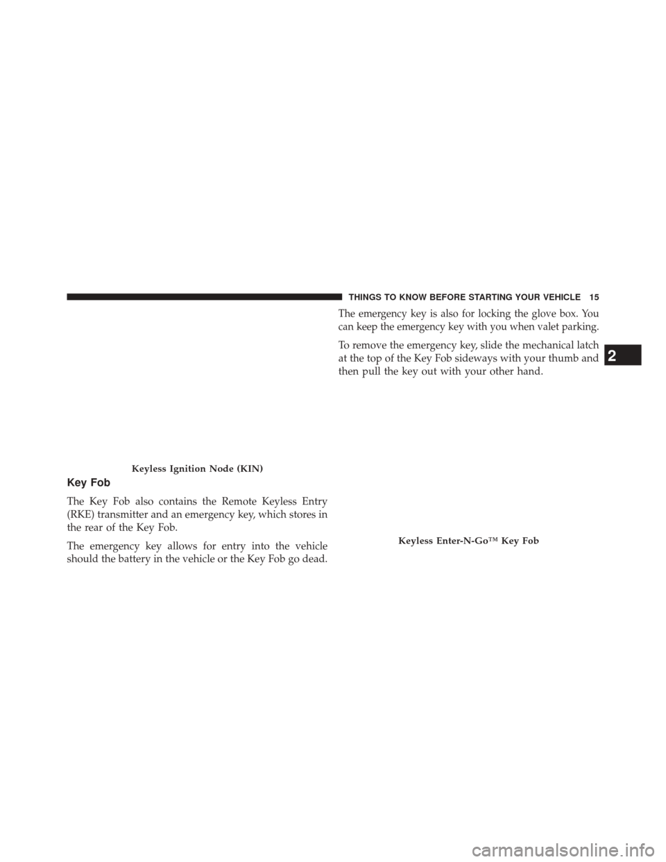 DODGE DURANGO 2014 3.G User Guide Key Fob
The Key Fob also contains the Remote Keyless Entry
(RKE) transmitter and an emergency key, which stores in
the rear of the Key Fob.
The emergency key allows for entry into the vehicle
should t