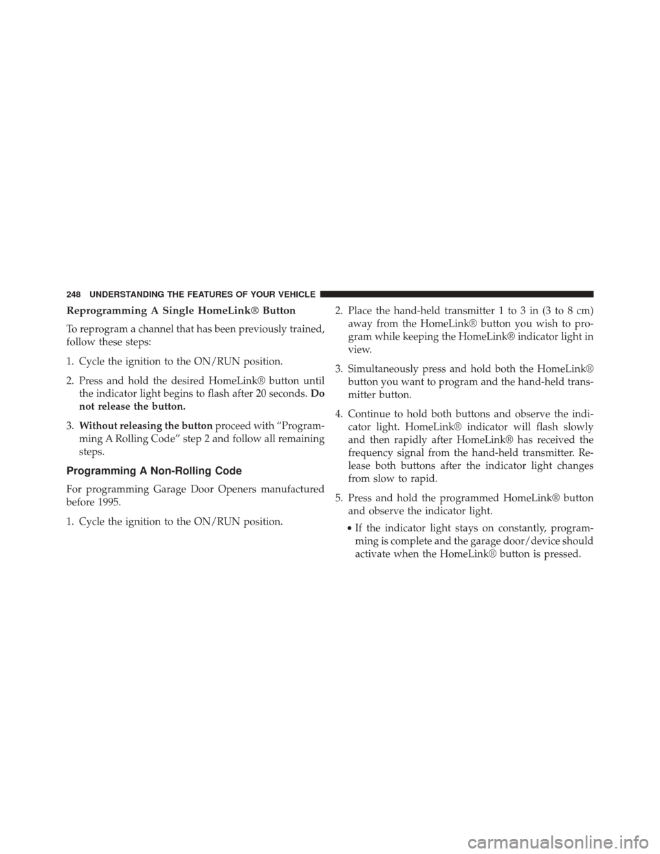 DODGE DURANGO 2014 3.G Owners Manual Reprogramming A Single HomeLink® Button
To reprogram a channel that has been previously trained,
follow these steps:
1. Cycle the ignition to the ON/RUN position.
2. Press and hold the desired HomeLi