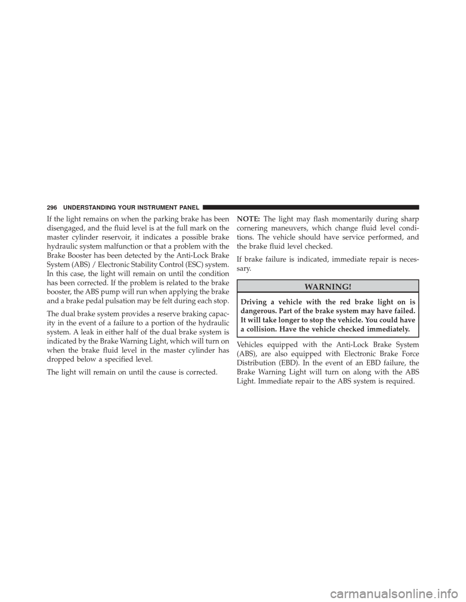 DODGE DURANGO 2014 3.G Owners Manual If the light remains on when the parking brake has been
disengaged, and the fluid level is at the full mark on the
master cylinder reservoir, it indicates a possible brake
hydraulic system malfunction