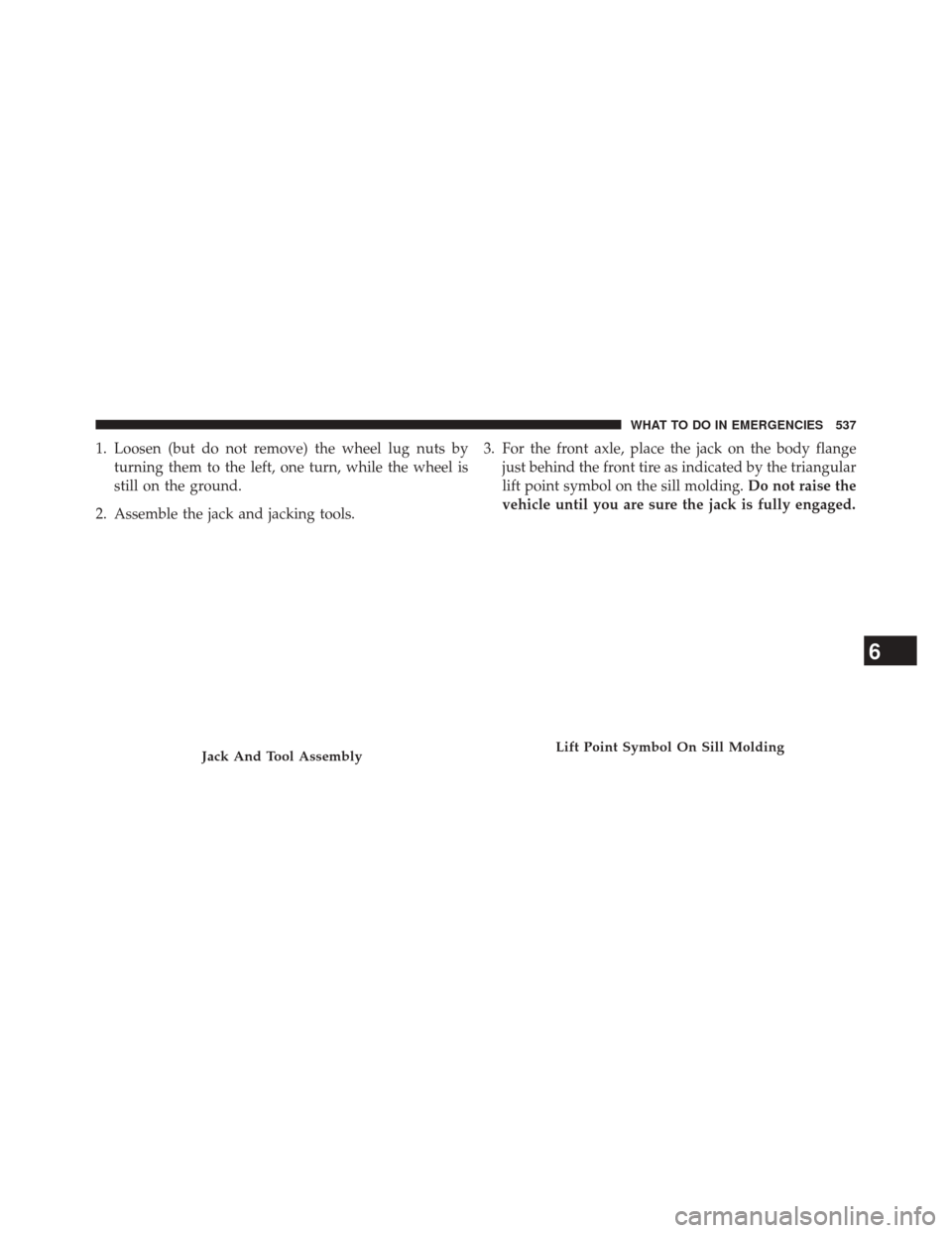 DODGE DURANGO 2014 3.G Owners Manual 1. Loosen (but do not remove) the wheel lug nuts byturning them to the left, one turn, while the wheel is
still on the ground.
2. Assemble the jack and jacking tools. 3. For the front axle, place the 