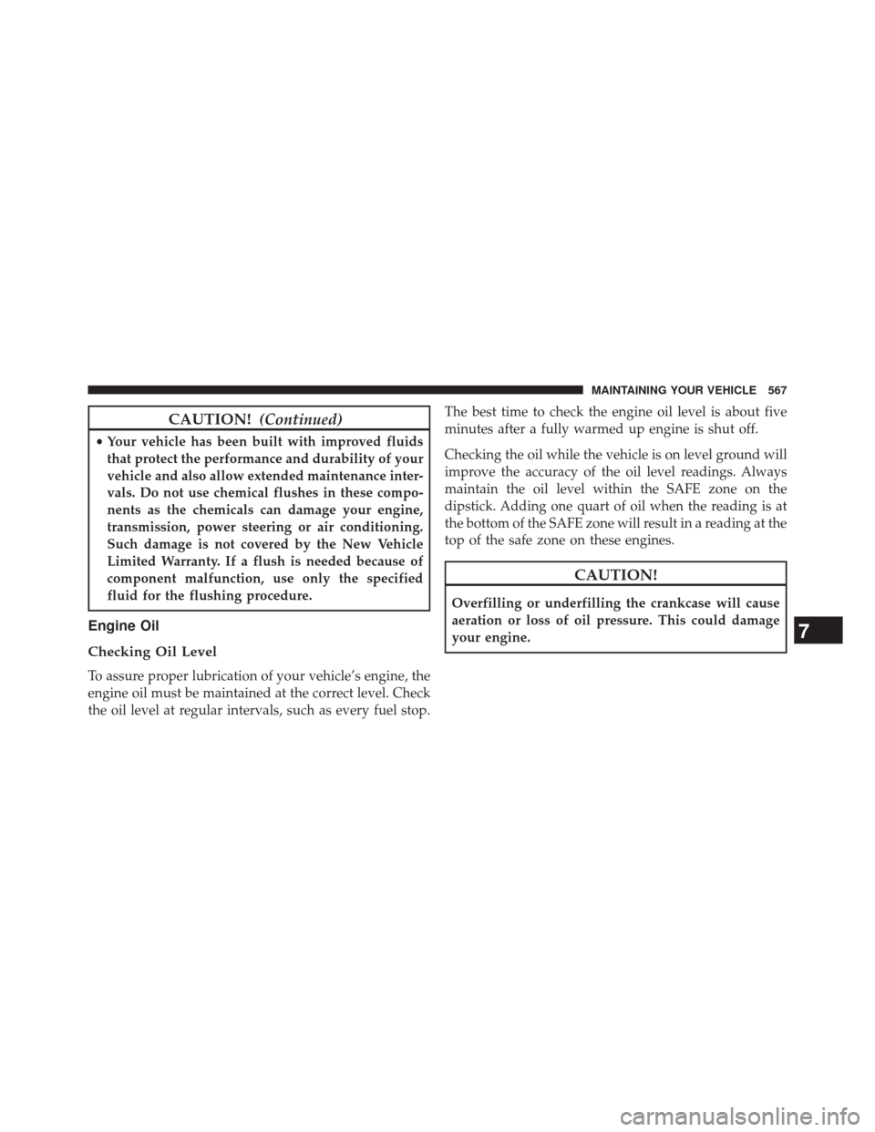 DODGE DURANGO 2014 3.G Owners Manual CAUTION!(Continued)
•Your vehicle has been built with improved fluids
that protect the performance and durability of your
vehicle and also allow extended maintenance inter-
vals. Do not use chemical