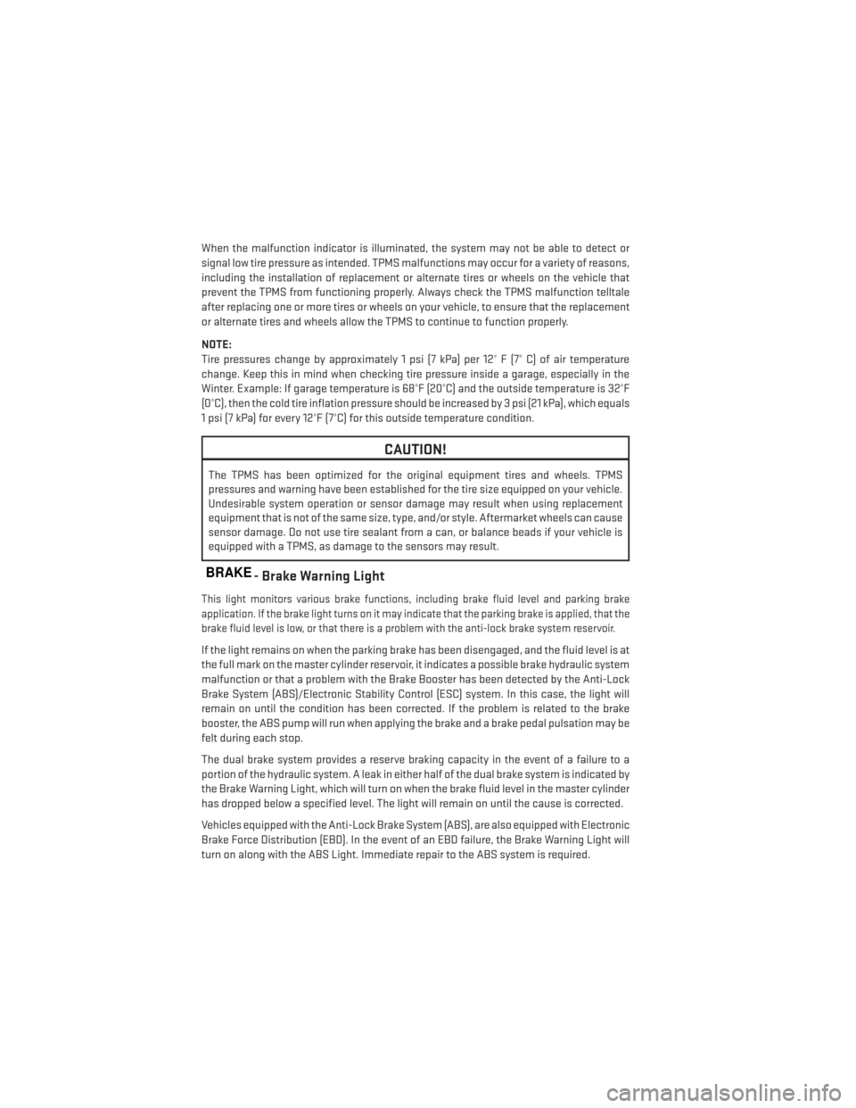 DODGE DURANGO 2014 3.G User Guide When the malfunction indicator is illuminated, the system may not be able to detect or
signal low tire pressure as intended. TPMS malfunctions may occur for a variety of reasons,
including the install