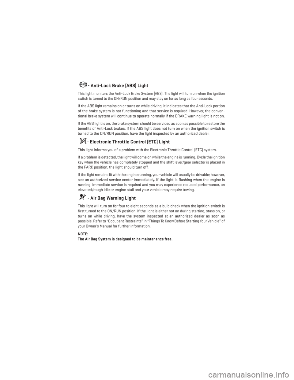 DODGE DURANGO 2014 3.G User Guide - Anti-Lock Brake (ABS) Light
This light monitors the Anti-Lock Brake System (ABS). The light will turn on when the ignition
switch is turned to the ON/RUN position and may stay on for as long as four
