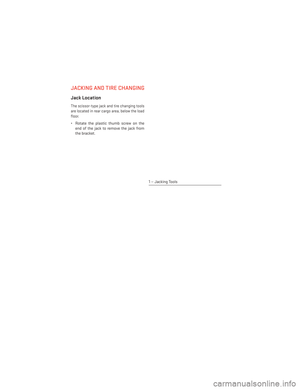 DODGE DURANGO 2014 3.G User Guide JACKING AND TIRE CHANGING
Jack Location
The scissor-type jack and tire changing tools
are located in rear cargo area, below the load
floor.
• Rotate the plastic thumb screw on theend of the jack to 