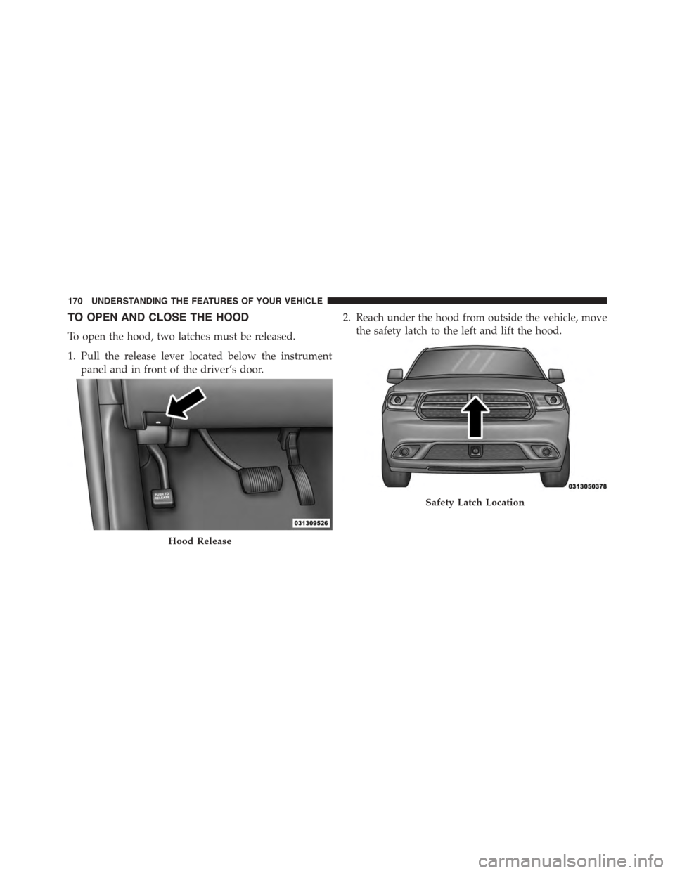 DODGE DURANGO 2015 3.G Owners Manual TO OPEN AND CLOSE THE HOOD
To open the hood, two latches must be released.
1. Pull the release lever located below the instrument
panel and in front of the driver’s door.
2. Reach under the hood fro