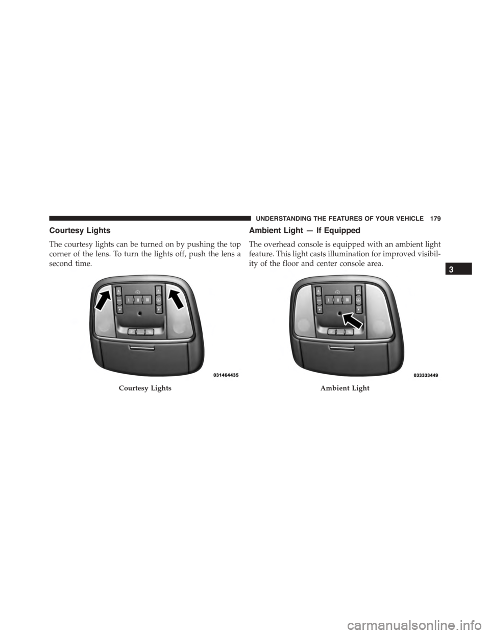 DODGE DURANGO 2015 3.G Owners Manual Courtesy Lights
The courtesy lights can be turned on by pushing the top
corner of the lens. To turn the lights off, push the lens a
second time.
Ambient Light — If Equipped
The overhead console is e