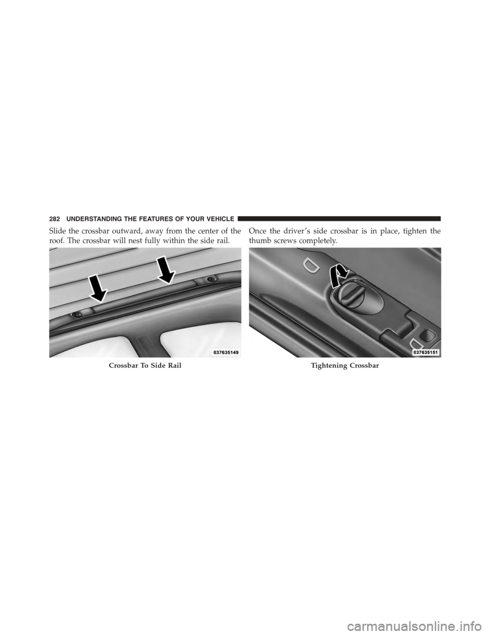 DODGE DURANGO 2015 3.G Owners Manual Slide the crossbar outward, away from the center of the
roof. The crossbar will nest fully within the side rail.
Once the driver ’s side crossbar is in place, tighten the
thumb screws completely.
Cr