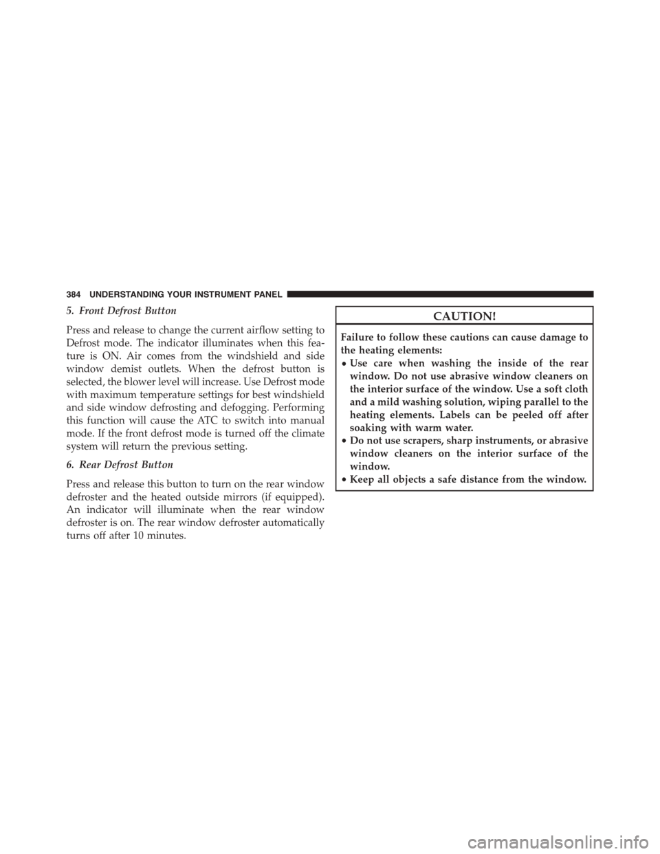 DODGE DURANGO 2015 3.G Owners Manual 5. Front Defrost Button
Press and release to change the current airflow setting to
Defrost mode. The indicator illuminates when this fea-
ture is ON. Air comes from the windshield and side
window demi