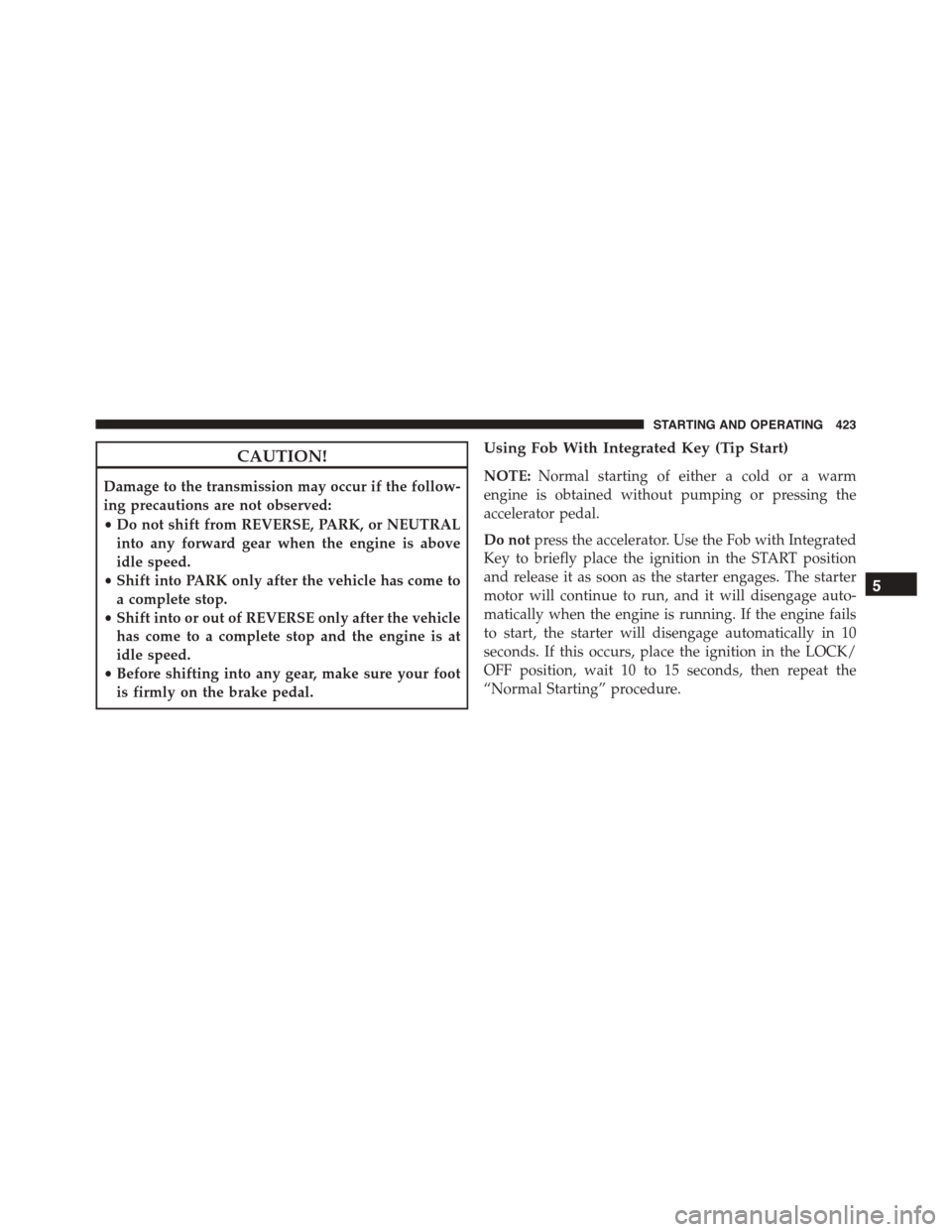 DODGE DURANGO 2015 3.G Owners Manual CAUTION!
Damage to the transmission may occur if the follow-
ing precautions are not observed:
•Do not shift from REVERSE, PARK, or NEUTRAL
into any forward gear when the engine is above
idle speed.