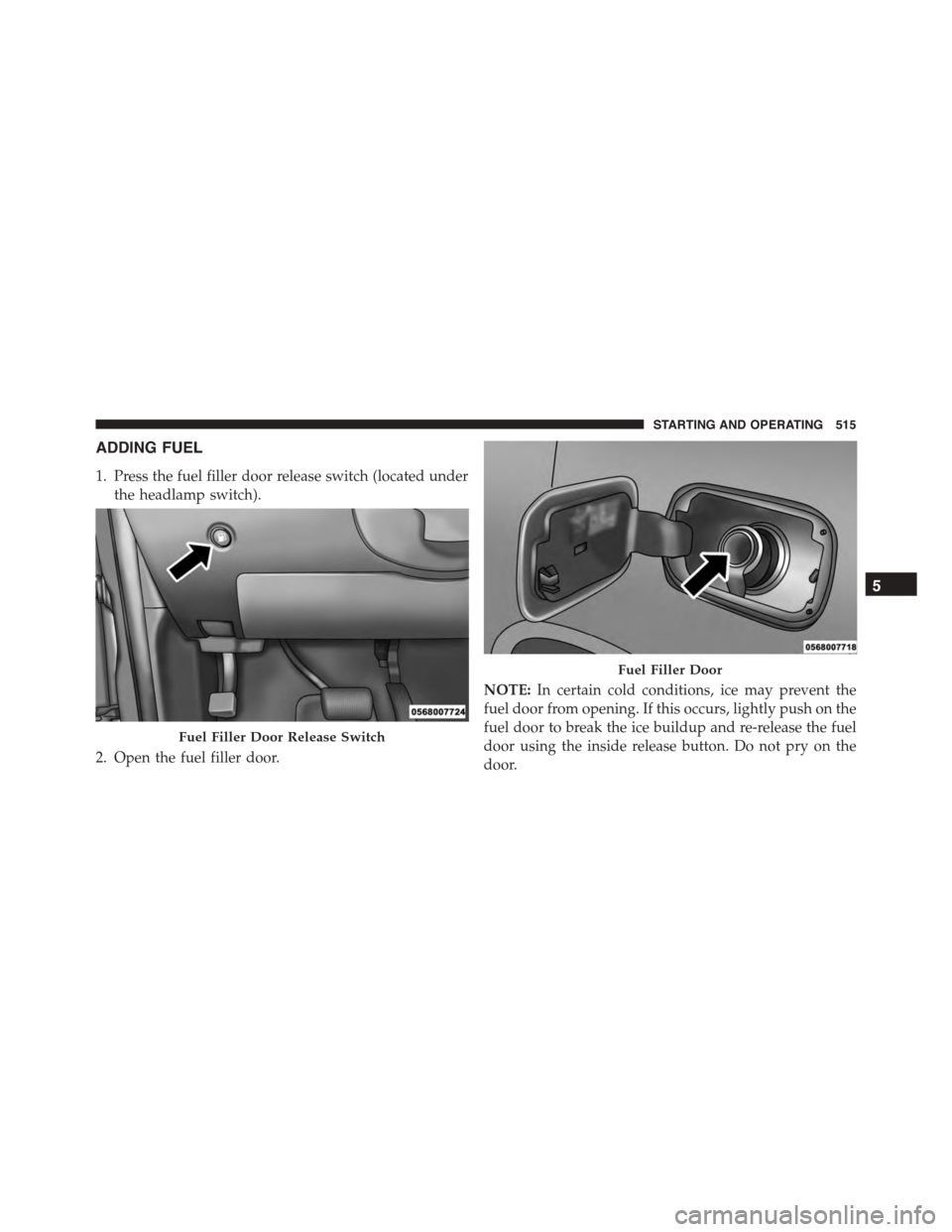 DODGE DURANGO 2015 3.G Owners Manual ADDING FUEL
1. Press the fuel filler door release switch (located under
the headlamp switch).
2. Open the fuel filler door.
NOTE:In certain cold conditions, ice may prevent the
fuel door from opening. DODGE DURANGO 2015 3.G Owners Manual ADDING FUEL
1. Press the fuel filler door release switch (located under
the headlamp switch).
2. Open the fuel filler door.
NOTE:In certain cold conditions, ice may prevent the
fuel door from opening.
