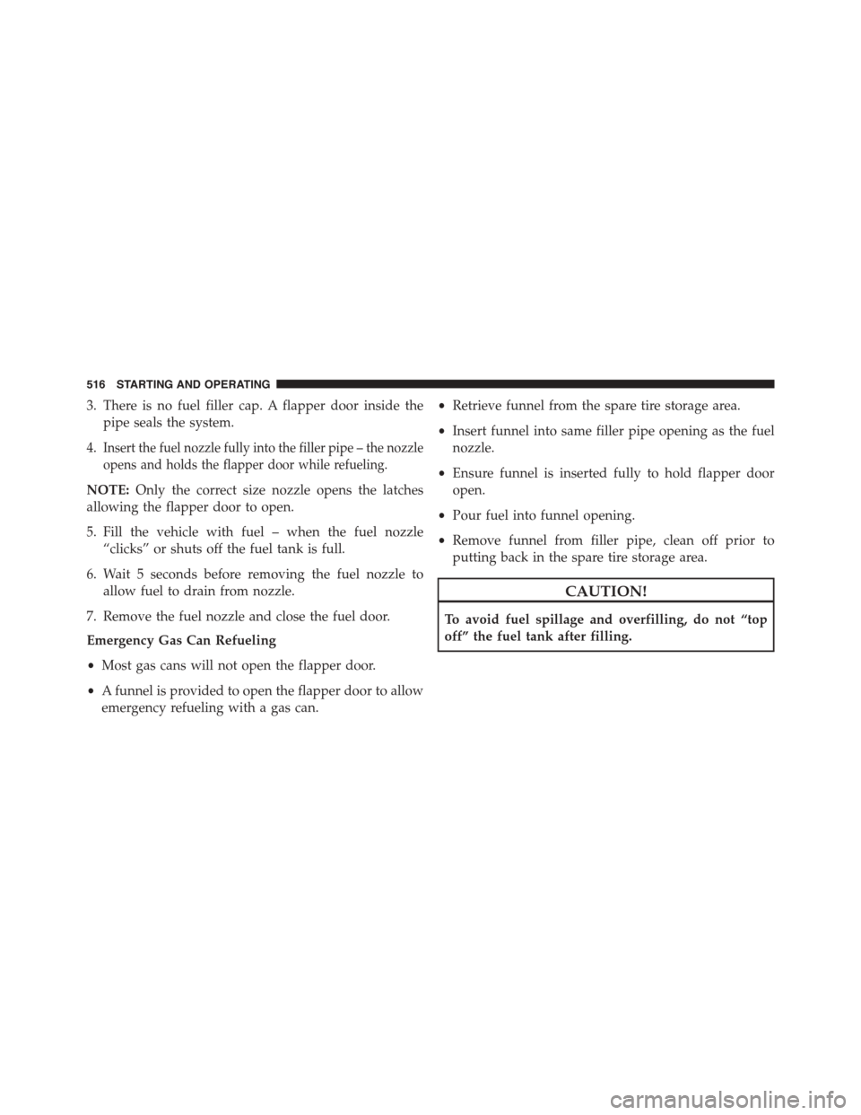 DODGE DURANGO 2015 3.G Owners Manual 3. There is no fuel filler cap. A flapper door inside the
pipe seals the system.
4.Insert the fuel nozzle fully into the filler pipe – the nozzle
opens and holds the flapper door while refueling.
NO