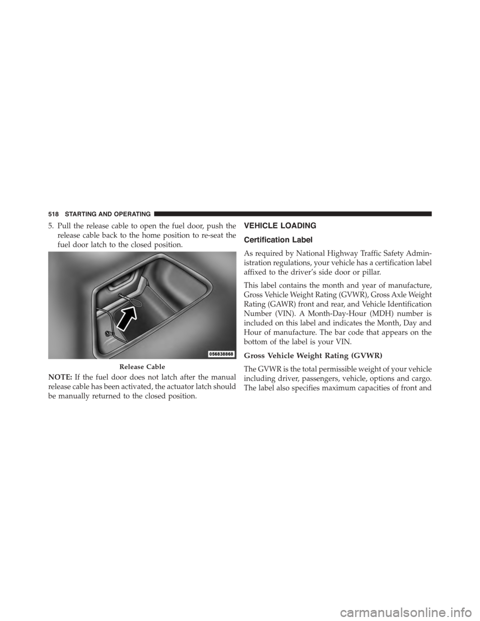 DODGE DURANGO 2015 3.G Owners Manual 5. Pull the release cable to open the fuel door, push the
release cable back to the home position to re-seat the
fuel door latch to the closed position.
NOTE:If the fuel door does not latch after the 