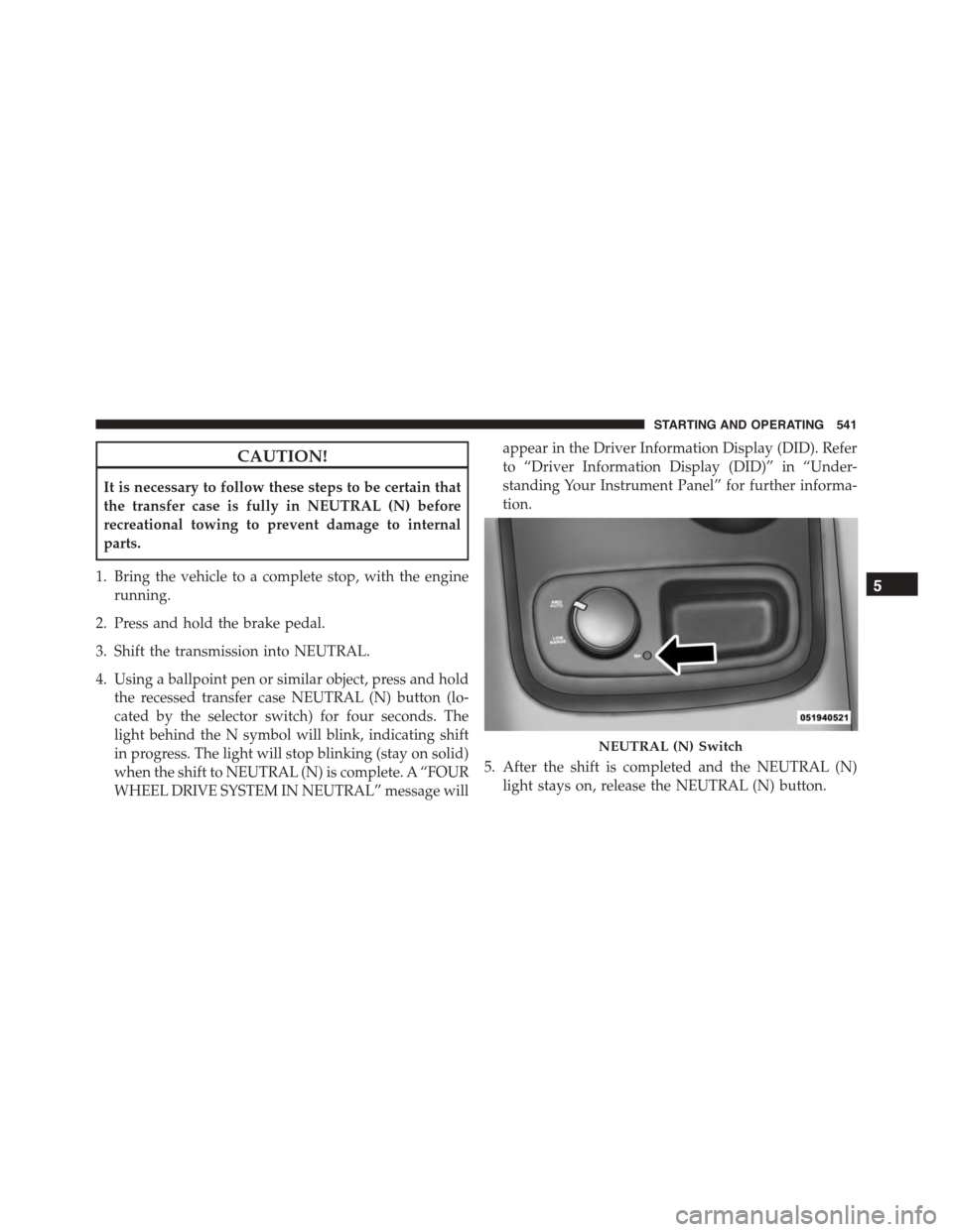 DODGE DURANGO 2015 3.G Owners Manual CAUTION!
It is necessary to follow these steps to be certain that
the transfer case is fully in NEUTRAL (N) before
recreational towing to prevent damage to internal
parts.
1. Bring the vehicle to a co DODGE DURANGO 2015 3.G Owners Manual CAUTION!
It is necessary to follow these steps to be certain that
the transfer case is fully in NEUTRAL (N) before
recreational towing to prevent damage to internal
parts.
1. Bring the vehicle to a co