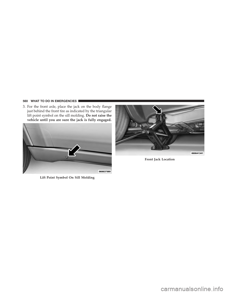 DODGE DURANGO 2015 3.G Owners Manual 3. For the front axle, place the jack on the body flange
just behind the front tire as indicated by the triangular
lift point symbol on the sill molding.Do not raise the
vehicle until you are sure the
