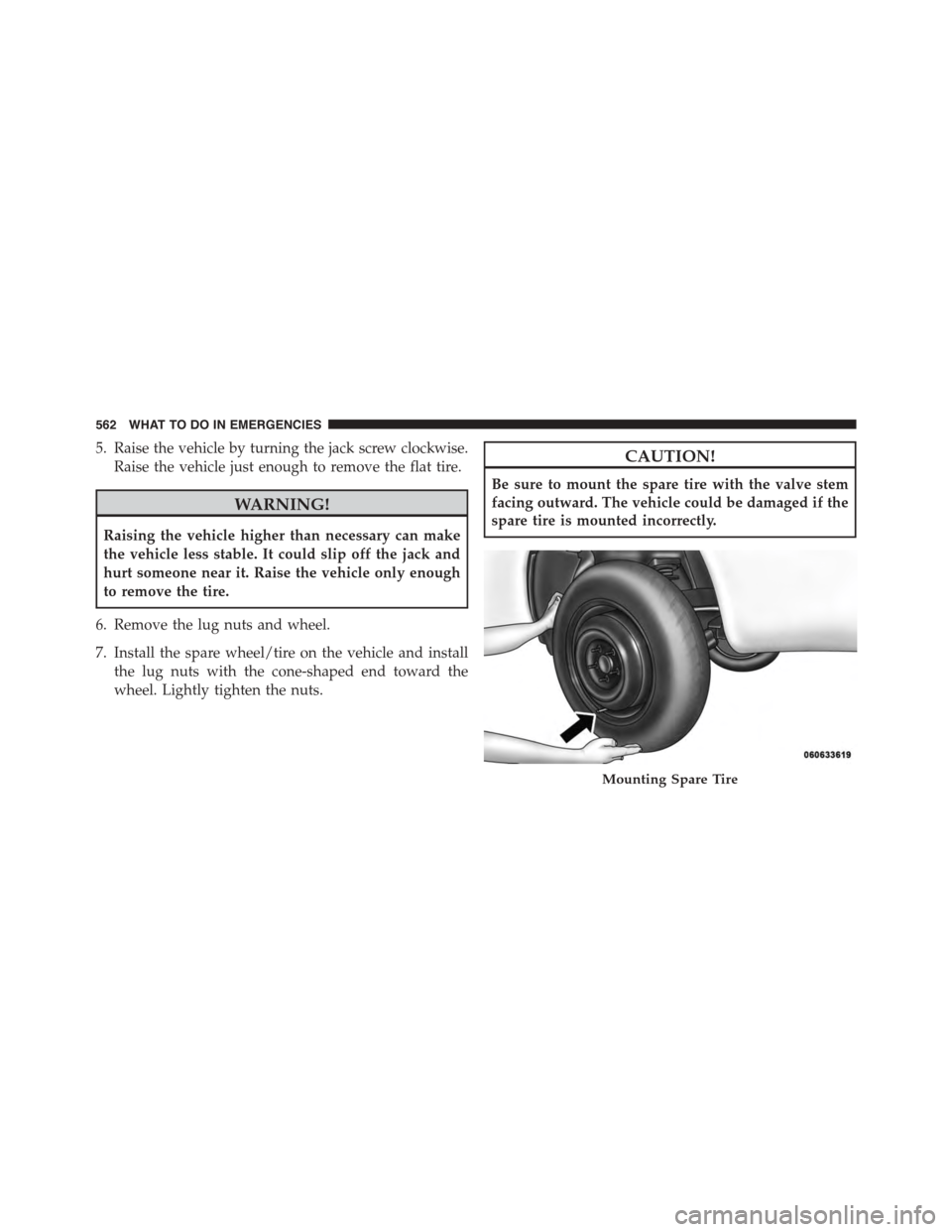 DODGE DURANGO 2015 3.G Owners Manual 5. Raise the vehicle by turning the jack screw clockwise.
Raise the vehicle just enough to remove the flat tire.
WARNING!
Raising the vehicle higher than necessary can make
the vehicle less stable. It
