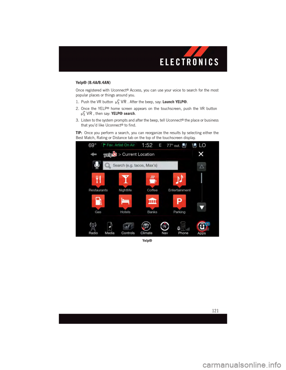 DODGE DURANGO 2015 3.G Owners Guide Yelp® (8.4A/8.4AN)
Once registered with Uconnect®Access, you can use your voice to search for the most
popular places or things around you.
1. Push the VR button.Afterthebeep,say:Launch YELP®.
2. O DODGE DURANGO 2015 3.G Owners Guide Yelp® (8.4A/8.4AN)
Once registered with Uconnect®Access, you can use your voice to search for the most
popular places or things around you.
1. Push the VR button.Afterthebeep,say:Launch YELP®.
2. O