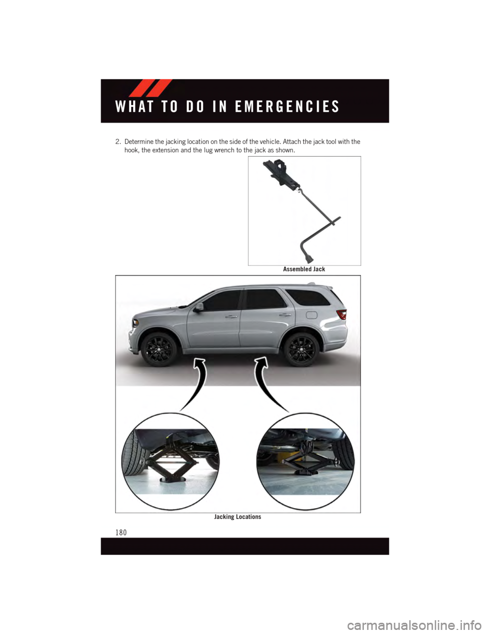 DODGE DURANGO 2015 3.G User Guide 2. Determine the jacking location on the side of the vehicle. Attach the jack tool with the
hook, the extension and the lug wrench to the jack as shown.
Assembled Jack
Jacking Locations
WHAT TO DO IN DODGE DURANGO 2015 3.G User Guide 2. Determine the jacking location on the side of the vehicle. Attach the jack tool with the
hook, the extension and the lug wrench to the jack as shown.
Assembled Jack
Jacking Locations
WHAT TO DO IN