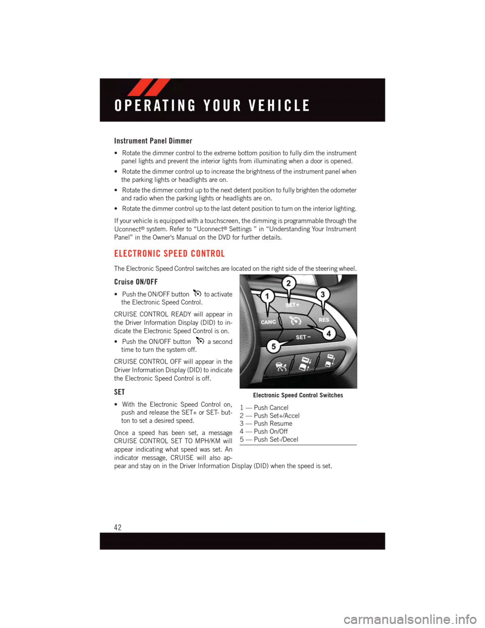 DODGE DURANGO 2015 3.G Service Manual Instrument Panel Dimmer
•Rotatethedimmercontroltotheextremebottompositiontofullydimtheinstrument
panel lights and prevent the interior lights from illuminating when a door is opened.
•Rotatethedim