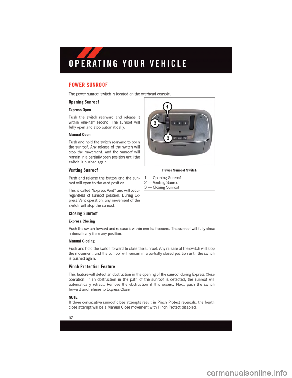 DODGE DURANGO 2015 3.G User Guide POWER SUNROOF
The power sunroof switch is located on the overhead console.
Opening Sunroof
Express Open
Push the switch rearward and release it
within one-half second. The sunroof will
fully open and DODGE DURANGO 2015 3.G User Guide POWER SUNROOF
The power sunroof switch is located on the overhead console.
Opening Sunroof
Express Open
Push the switch rearward and release it
within one-half second. The sunroof will
fully open and