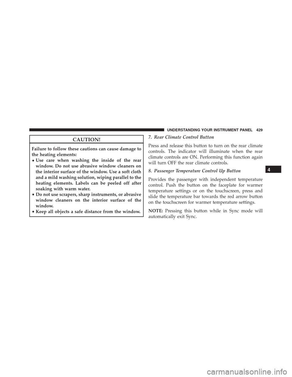 DODGE DURANGO 2016 3.G Owners Manual CAUTION!
Failure to follow these cautions can cause damage to
the heating elements:
•Use care when washing the inside of the rear
window. Do not use abrasive window cleaners on
the interior surface 