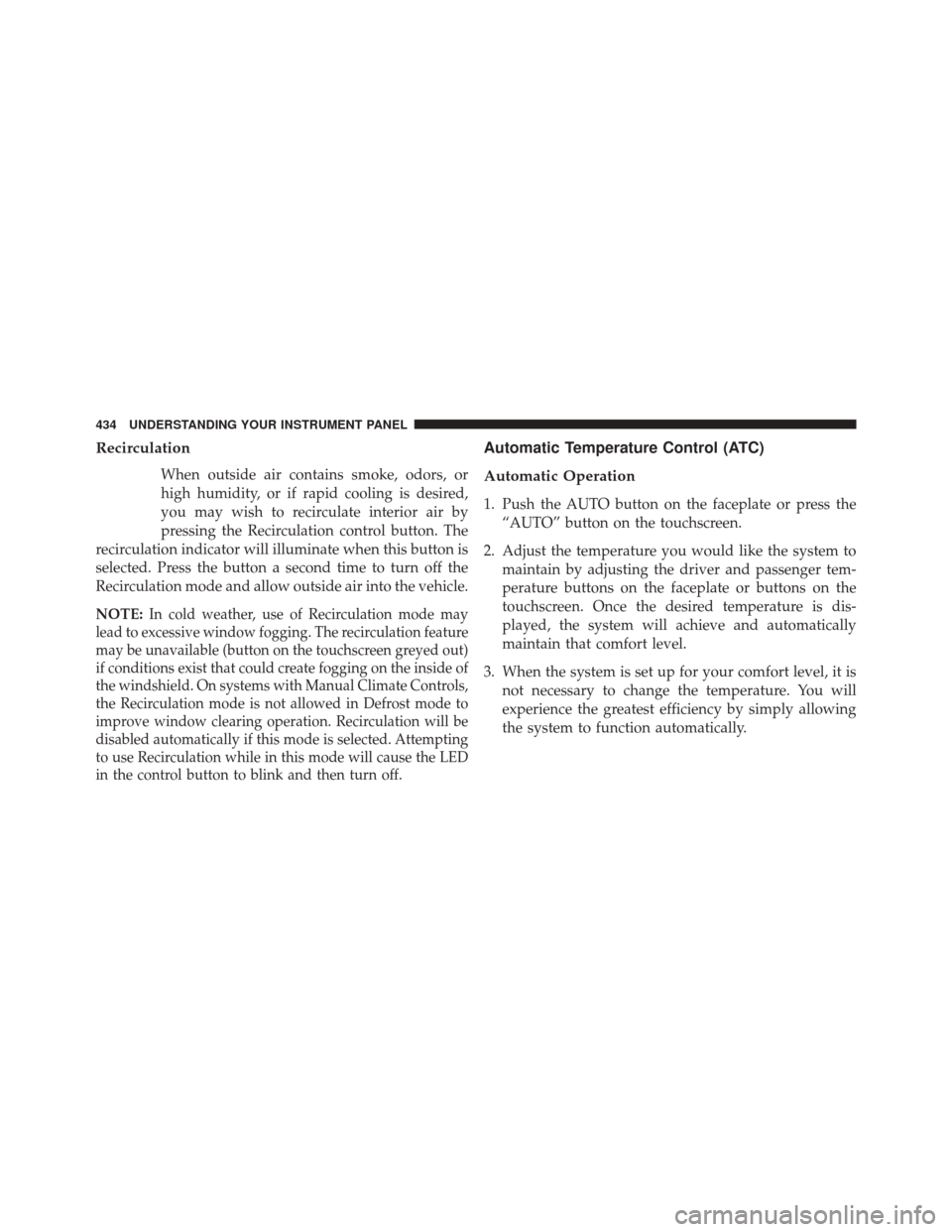 DODGE DURANGO 2016 3.G Owners Manual Recirculation
When outside air contains smoke, odors, or
high humidity, or if rapid cooling is desired,
you may wish to recirculate interior air by
pressing the Recirculation control button. The
recir