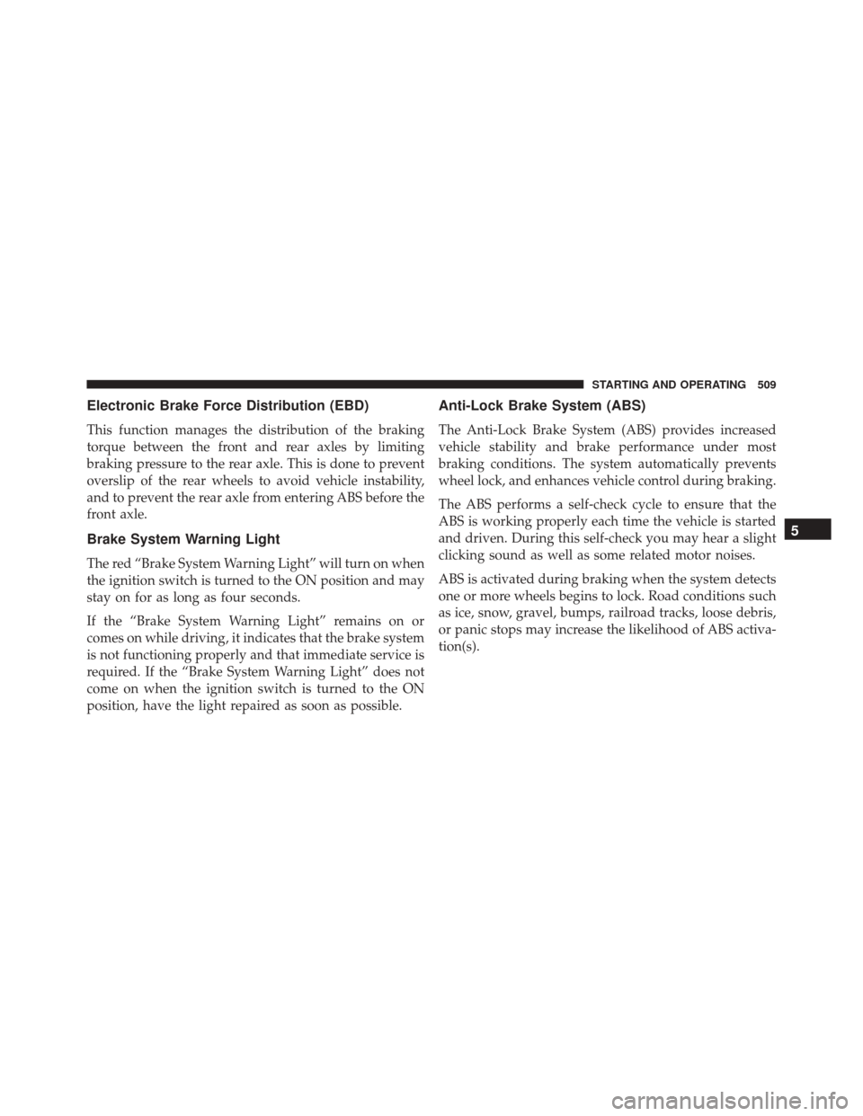 DODGE DURANGO 2016 3.G Owners Manual Electronic Brake Force Distribution (EBD)
This function manages the distribution of the braking
torque between the front and rear axles by limiting
braking pressure to the rear axle. This is done to p