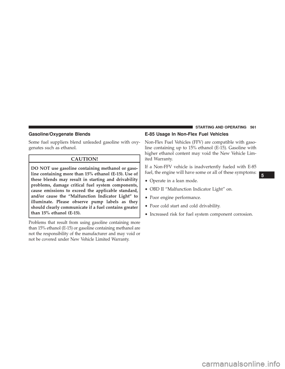 DODGE DURANGO 2016 3.G Owners Manual Gasoline/Oxygenate Blends
Some fuel suppliers blend unleaded gasoline with oxy-
genates such as ethanol.
CAUTION!
DO NOT use gasoline containing methanol or gaso-
line containing more than 15% ethanol