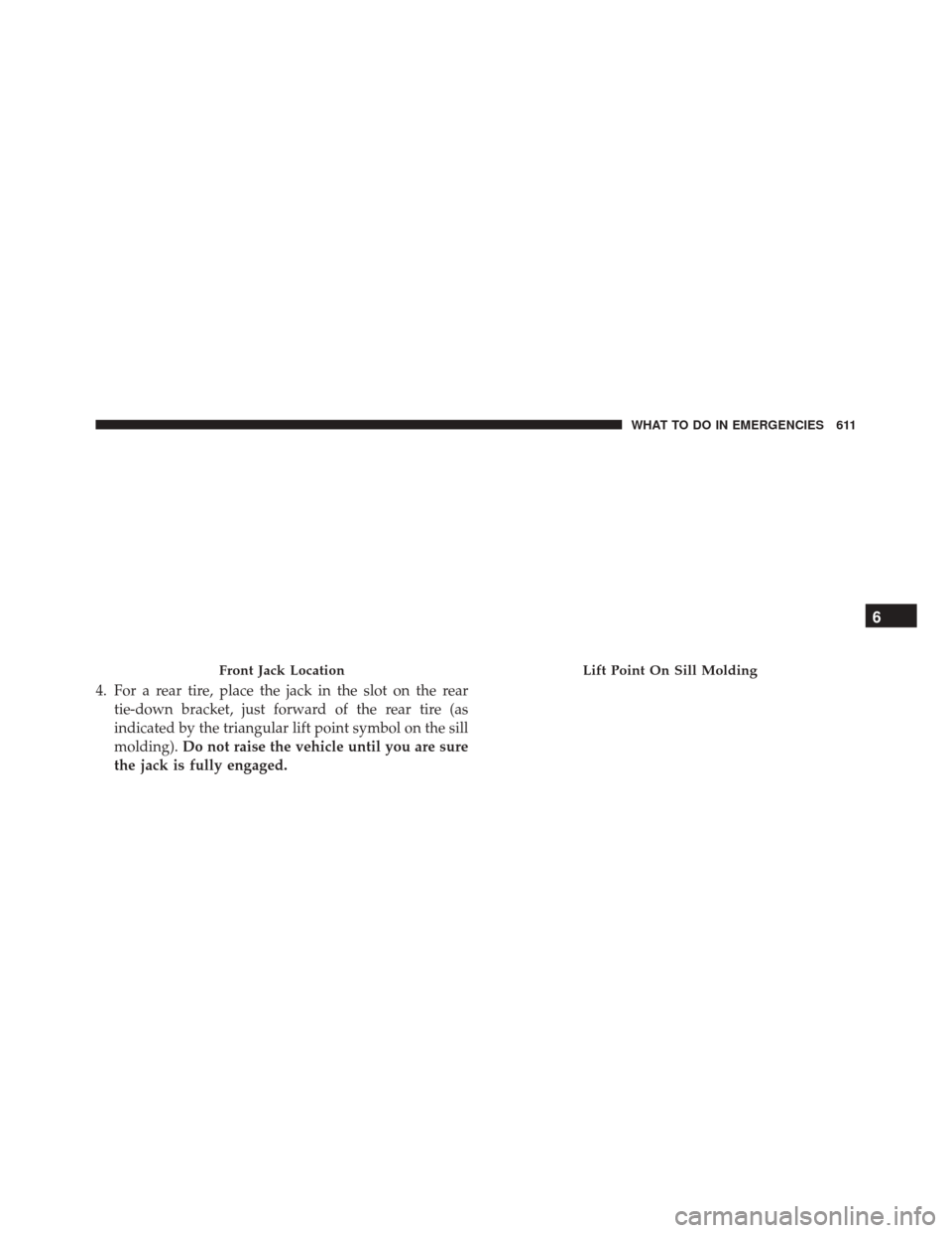 DODGE DURANGO 2016 3.G Owners Manual 4. For a rear tire, place the jack in the slot on the reartie-down bracket, just forward of the rear tire (as
indicated by the triangular lift point symbol on the sill
molding). Do not raise the vehic