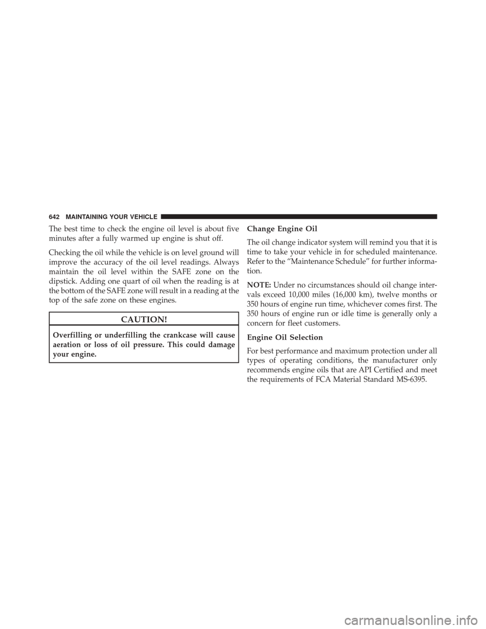 DODGE DURANGO 2016 3.G Owners Manual The best time to check the engine oil level is about five
minutes after a fully warmed up engine is shut off.
Checking the oil while the vehicle is on level ground will
improve the accuracy of the oil