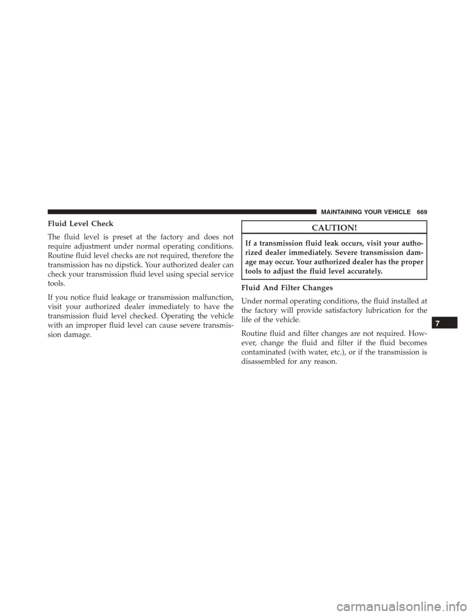 DODGE DURANGO 2016 3.G Owners Manual Fluid Level Check
The fluid level is preset at the factory and does not
require adjustment under normal operating conditions.
Routine fluid level checks are not required, therefore the
transmission ha