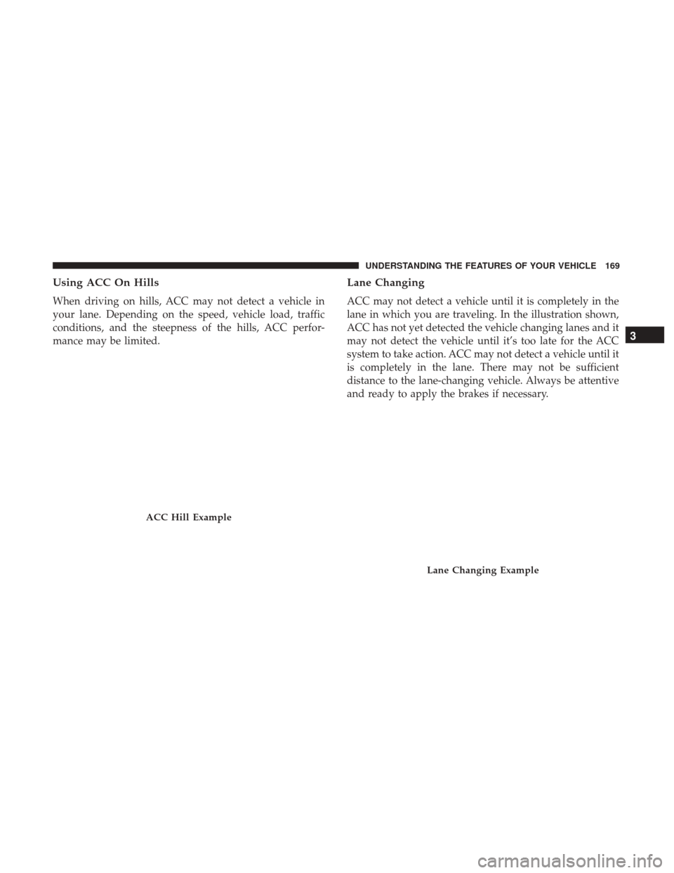 DODGE DURANGO 2017 3.G Owners Manual Using ACC On Hills
When driving on hills, ACC may not detect a vehicle in
your lane. Depending on the speed, vehicle load, traffic
conditions, and the steepness of the hills, ACC perfor-
mance may be 