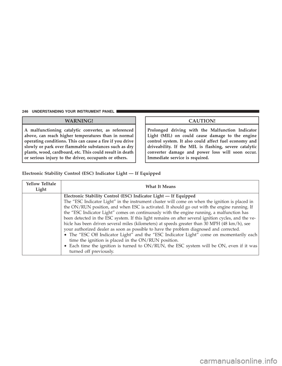 DODGE DURANGO 2017 3.G Owners Manual WARNING!
A malfunctioning catalytic converter, as referenced
above, can reach higher temperatures than in normal
operating conditions. This can cause a fire if you drive
slowly or park over flammable 