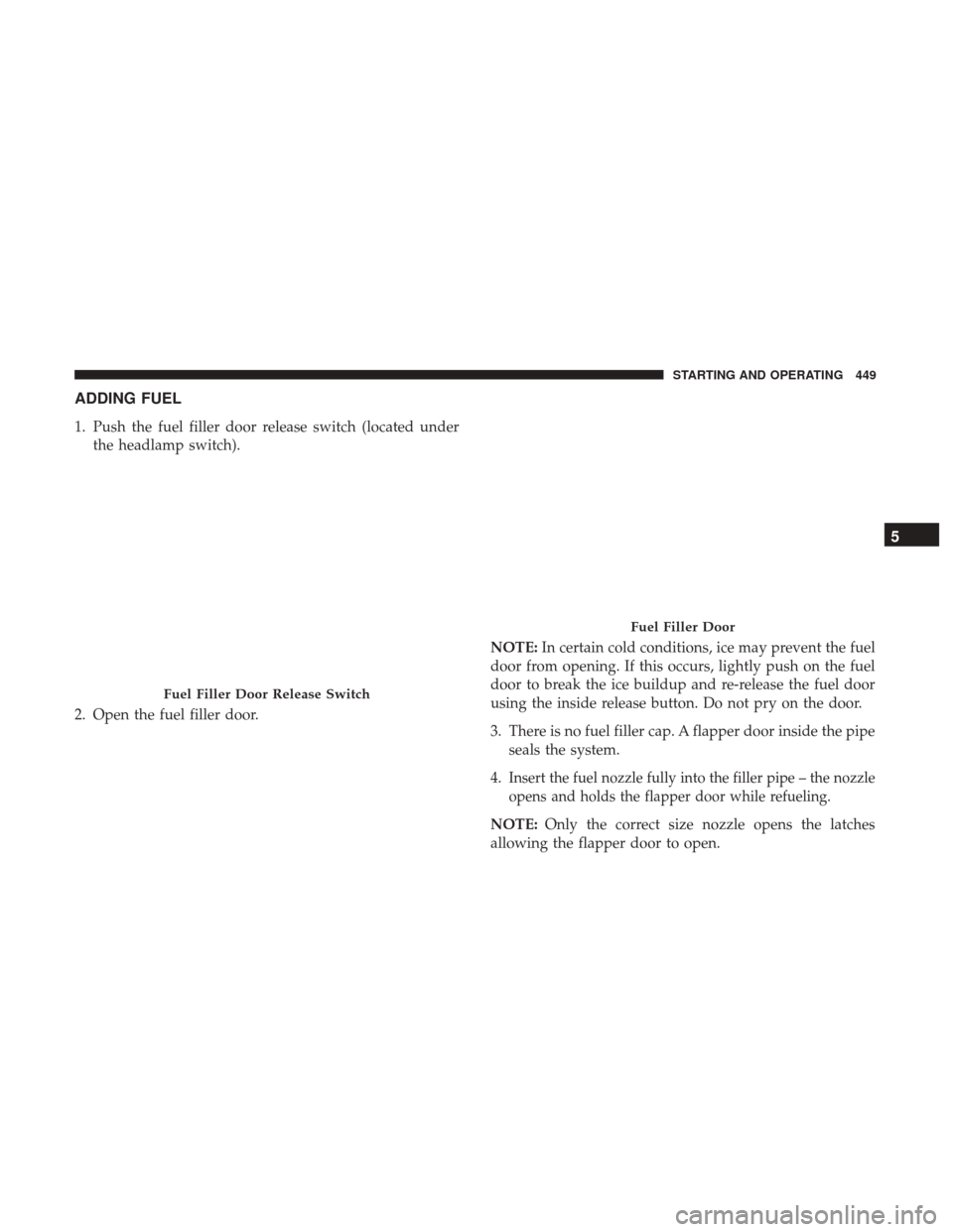 DODGE DURANGO 2017 3.G Owners Manual ADDING FUEL
1. Push the fuel filler door release switch (located underthe headlamp switch).
2. Open the fuel filler door. NOTE:
In certain cold conditions, ice may prevent the fuel
door from opening. 