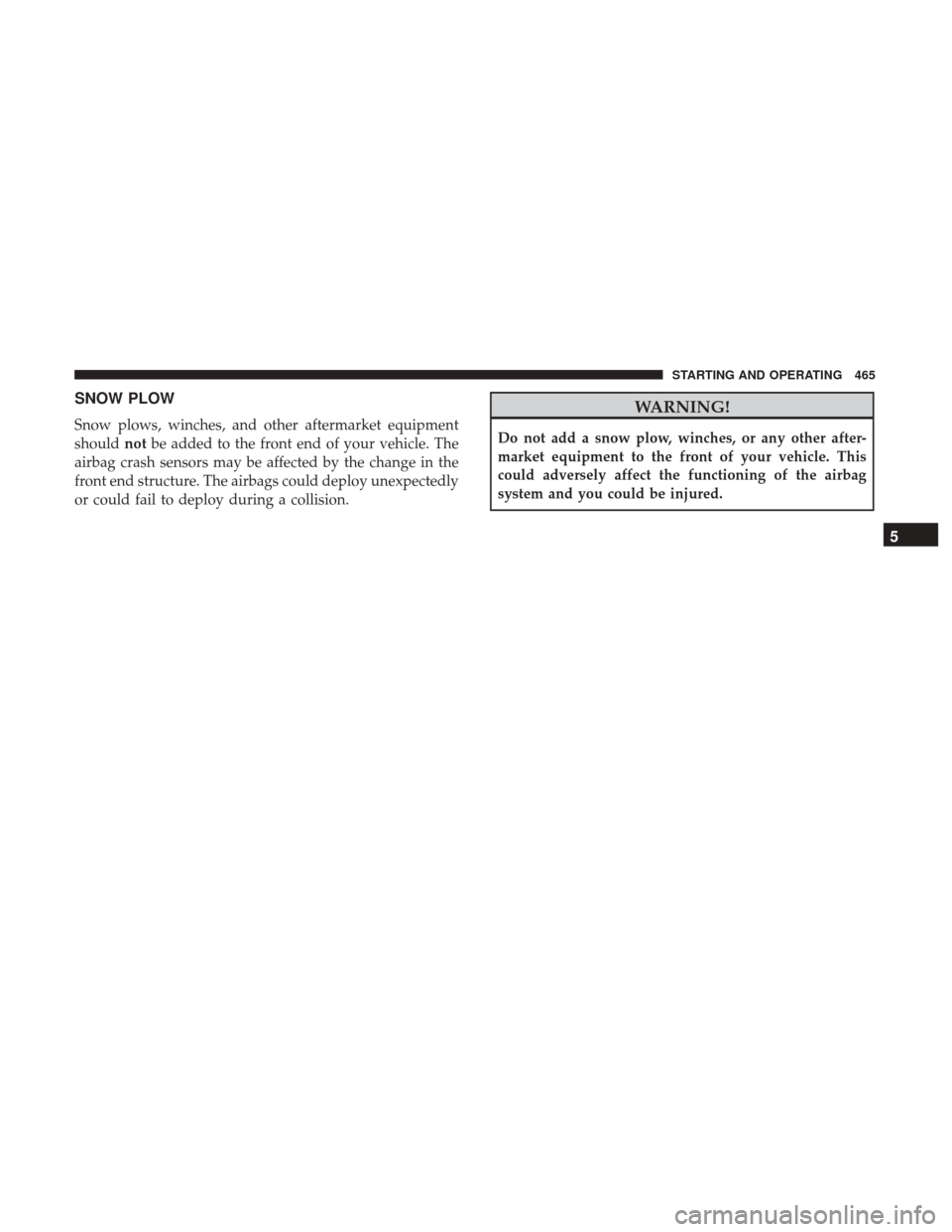 DODGE DURANGO 2017 3.G Owners Guide SNOW PLOW
Snow plows, winches, and other aftermarket equipment
shouldnotbe added to the front end of your vehicle. The
airbag crash sensors may be affected by the change in the
front end structure. Th DODGE DURANGO 2017 3.G Owners Guide SNOW PLOW
Snow plows, winches, and other aftermarket equipment
shouldnotbe added to the front end of your vehicle. The
airbag crash sensors may be affected by the change in the
front end structure. Th