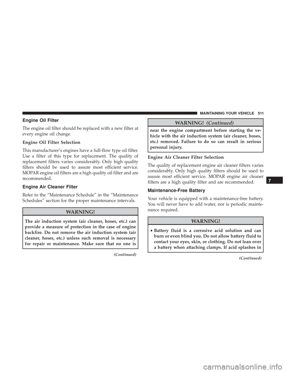 DODGE DURANGO 2017 3.G Owners Manual Engine Oil Filter
The engine oil filter should be replaced with a new filter at
every engine oil change.
Engine Oil Filter Selection
This manufacturer’s engines have a full-flow type oil filter.
Use