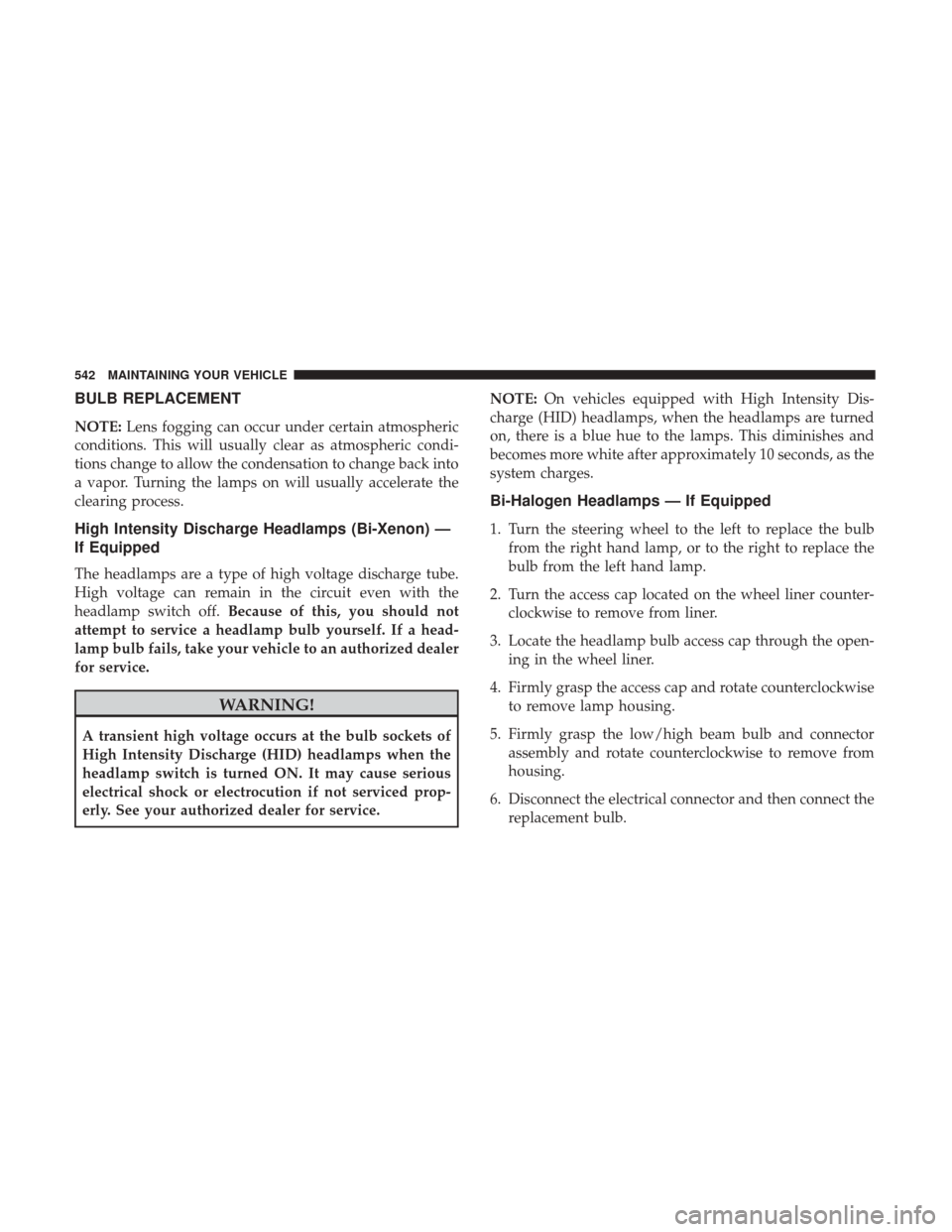 DODGE DURANGO 2017 3.G Owners Manual BULB REPLACEMENT
NOTE:Lens fogging can occur under certain atmospheric
conditions. This will usually clear as atmospheric condi-
tions change to allow the condensation to change back into
a vapor. Tur