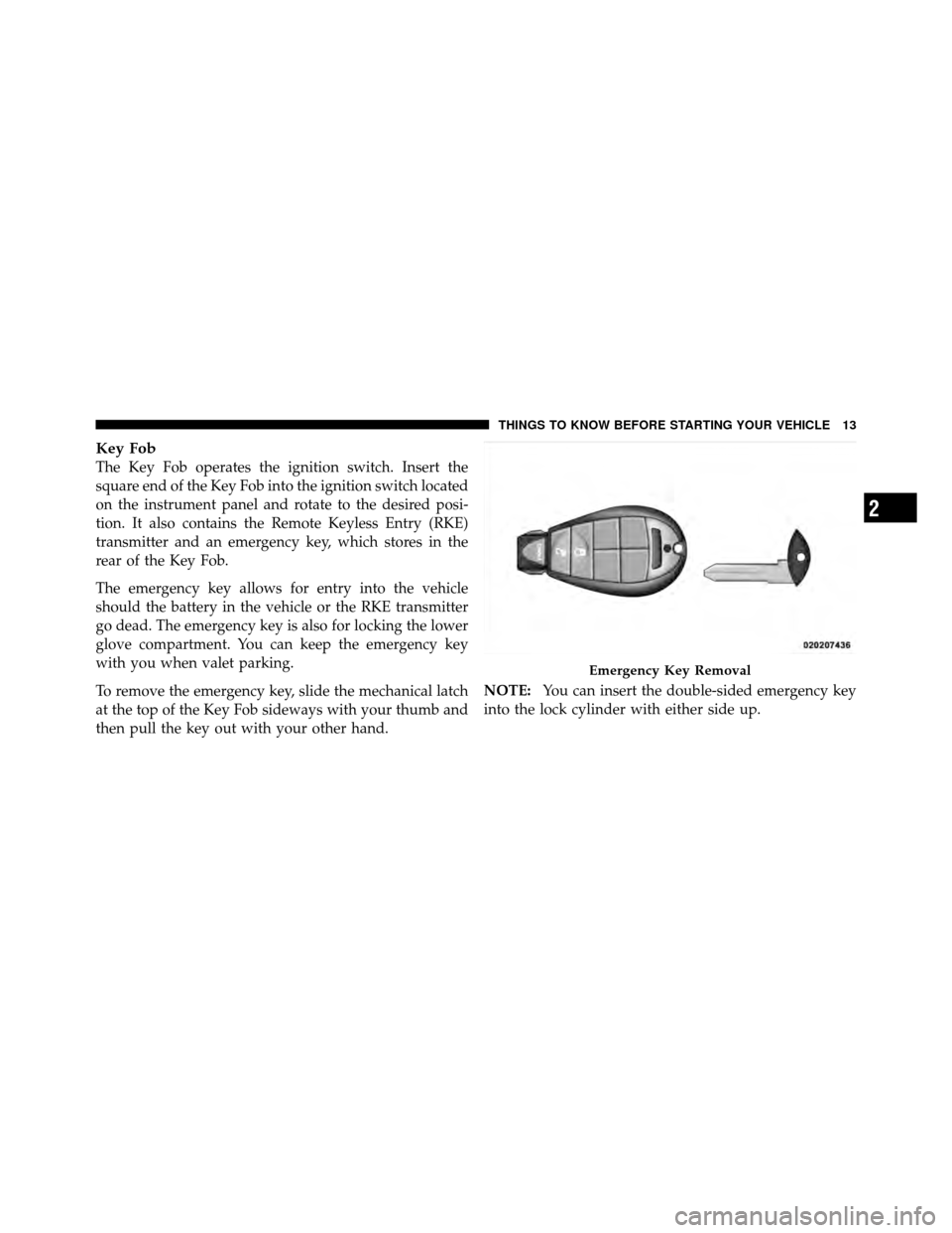 DODGE GRAND CARAVAN 2012 5.G User Guide Key Fob
The Key Fob operates the ignition switch. Insert the
square end of the Key Fob into the ignition switch located
on the instrument panel and rotate to the desired posi-
tion. It also contains t