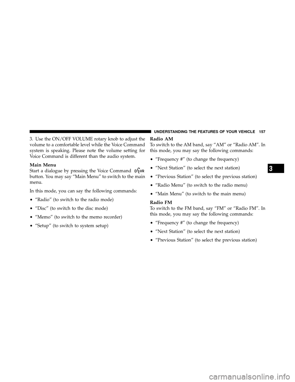 DODGE GRAND CARAVAN 2012 5.G User Guide 3. Use the ON/OFF VOLUME rotary knob to adjust the
volume to a comfortable level while the Voice Command
system is speaking. Please note the volume setting for
Voice Command is different than the audi