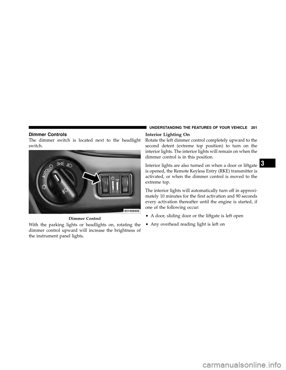 DODGE GRAND CARAVAN 2012 5.G Owners Manual Dimmer Controls
The dimmer switch is located next to the headlight
switch.
With the parking lights or headlights on, rotating the
dimmer control upward will increase the brightness of
the instrument p
